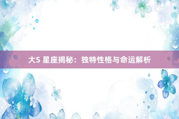 大S 星座揭秘：独特性格与命运解析