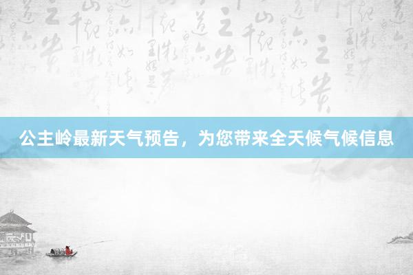 公主岭最新天气预告，为您带来全天候气候信息