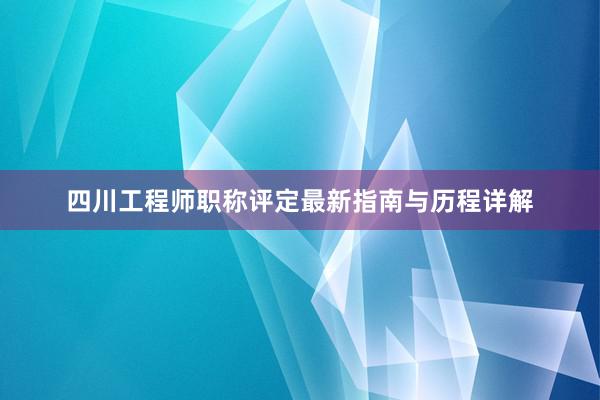 四川工程师职称评定最新指南与历程详解