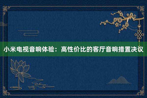 小米电视音响体验：高性价比的客厅音响措置决议