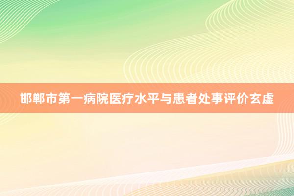 邯郸市第一病院医疗水平与患者处事评价玄虚